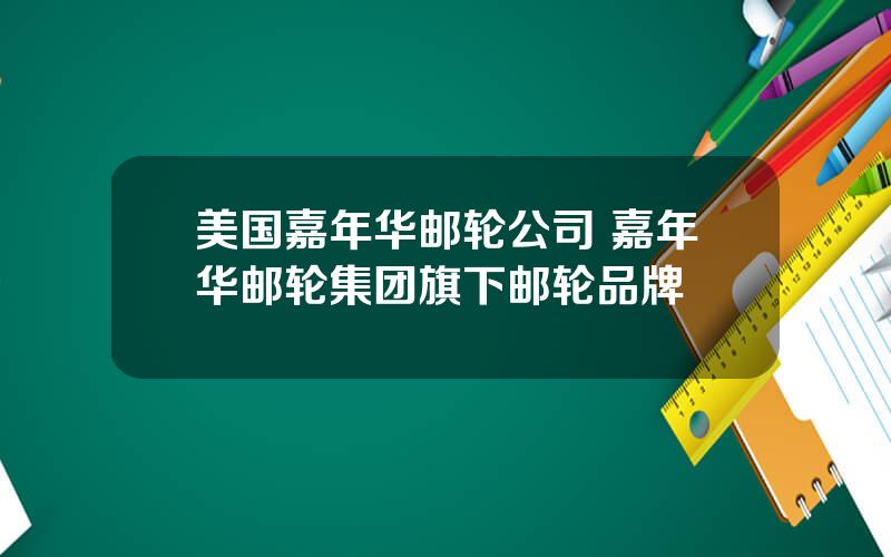 美国嘉年华邮轮公司 嘉年华邮轮集团旗下邮轮品牌